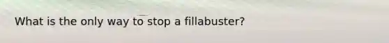 What is the only way to stop a fillabuster?