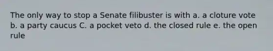 The only way to stop a Senate filibuster is with a. a cloture vote b. a party caucus C. a pocket veto d. the closed rule e. the open rule