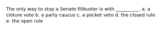 The only way to stop a Senate filibuster is with __________. a. a cloture vote b. a party caucus c. a pocket veto d. the closed rule e. the open rule