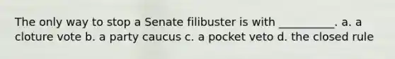 The only way to stop a Senate filibuster is with __________. a. a cloture vote b. a party caucus c. a pocket veto d. the closed rule