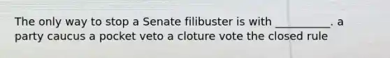 The only way to stop a Senate filibuster is with __________. a party caucus a pocket veto a cloture vote the closed rule