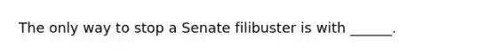 The only way to stop a Senate filibuster is with ______.