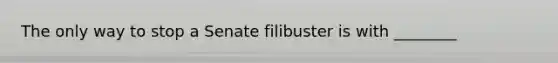 The only way to stop a Senate filibuster is with ________