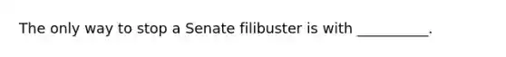 The only way to stop a Senate filibuster is with __________.