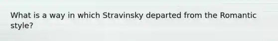 What is a way in which Stravinsky departed from the Romantic style?