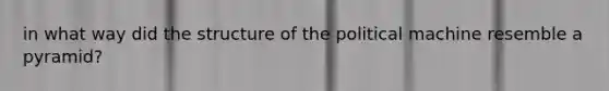 in what way did the structure of the political machine resemble a pyramid?
