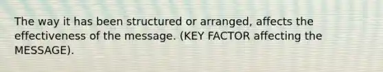 The way it has been structured or arranged, affects the effectiveness of the message. (KEY FACTOR affecting the MESSAGE).