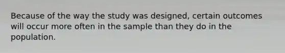 Because of the way the study was designed, certain outcomes will occur more often in the sample than they do in the population.