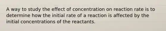 A way to study the effect of concentration on reaction rate is to determine how the initial rate of a reaction is affected by the initial concentrations of the reactants.