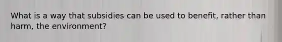 What is a way that subsidies can be used to benefit, rather than harm, the environment?