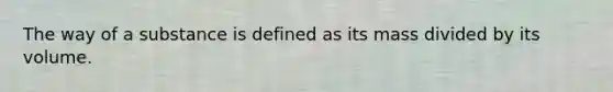 The way of a substance is defined as its mass divided by its volume.