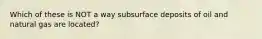 Which of these is NOT a way subsurface deposits of oil and natural gas are located?