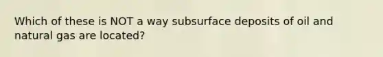 Which of these is NOT a way subsurface deposits of oil and natural gas are located?