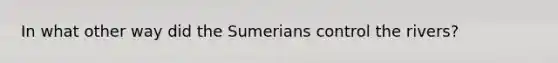 In what other way did the Sumerians control the rivers?