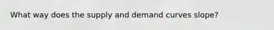 What way does the supply and demand curves slope?