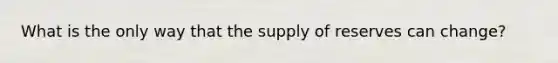 What is the only way that the supply of reserves can change?