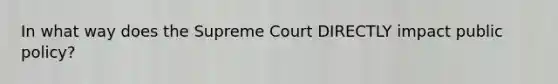 In what way does the Supreme Court DIRECTLY impact public policy?