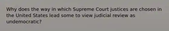 Why does the way in which Supreme Court justices are chosen in the United States lead some to view judicial review as undemocratic?