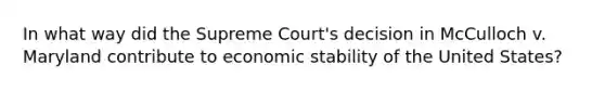 In what way did the Supreme Court's decision in McCulloch v. Maryland contribute to economic stability of the United States?