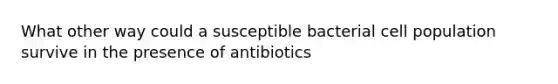 What other way could a susceptible bacterial cell population survive in the presence of antibiotics