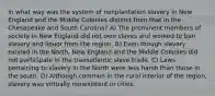 In what way was the system of nonplantation slavery in New England and the Middle Colonies distinct from that in the Chesapeake and South Carolina? A) The prominent members of society in New England did not own slaves and worked to ban slavery and liquor from the region. B) Even though slavery existed in the North, New England and the Middle Colonies did not participate in the transatlantic slave trade. C) Laws pertaining to slavery in the North were less harsh than those in the south. D) Although common in the rural interior of the region, slavery was virtually nonexistent in cities.