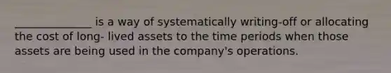 ______________ is a way of systematically writing-off or allocating the cost of long- lived assets to the time periods when those assets are being used in the company's operations.