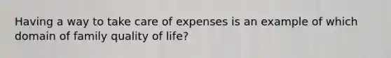 Having a way to take care of expenses is an example of which domain of family quality of​ life?