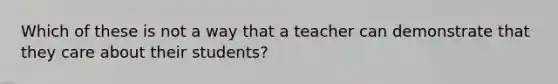 Which of these is not a way that a teacher can demonstrate that they care about their students?