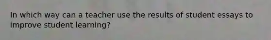 In which way can a teacher use the results of student essays to improve student learning?