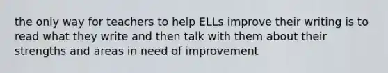 the only way for teachers to help ELLs improve their writing is to read what they write and then talk with them about their strengths and areas in need of improvement