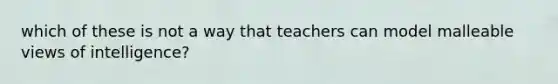 which of these is not a way that teachers can model malleable views of intelligence?