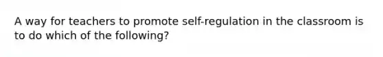 A way for teachers to promote self-regulation in the classroom is to do which of the following?