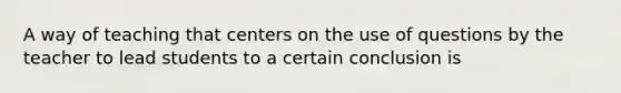 A way of teaching that centers on the use of questions by the teacher to lead students to a certain conclusion is