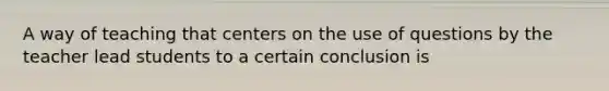 A way of teaching that centers on the use of questions by the teacher lead students to a certain conclusion is