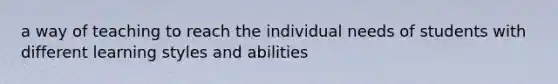 a way of teaching to reach the individual needs of students with different learning styles and abilities