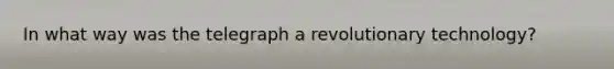 In what way was the telegraph a revolutionary technology?