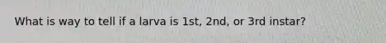 What is way to tell if a larva is 1st, 2nd, or 3rd instar?