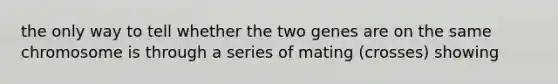 the only way to tell whether the two genes are on the same chromosome is through a series of mating (crosses) showing