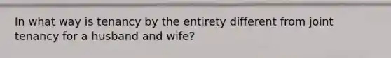 In what way is tenancy by the entirety different from joint tenancy for a husband and wife?