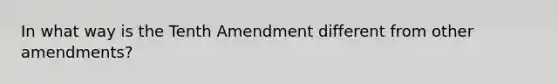 In what way is the Tenth Amendment different from other amendments?