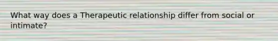 What way does a Therapeutic relationship differ from social or intimate?