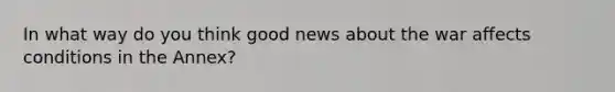 In what way do you think good news about the war affects conditions in the Annex?