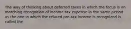 The way of thinking about deferred taxes in which the focus is on matching recognition of income tax expense in the same period as the one in which the related pre-tax income is recognized is called the