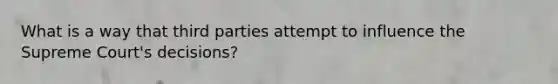 What is a way that third parties attempt to influence the Supreme Court's decisions?