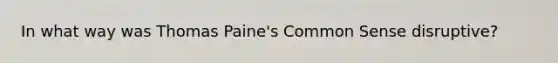 In what way was Thomas Paine's Common Sense disruptive?