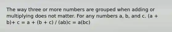 The way three or more numbers are grouped when adding or multiplying does not matter. For any numbers a, b, and c. (a + b)+ c = a + (b + c) / (ab)c = a(bc)