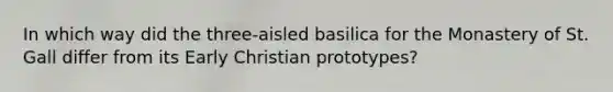 In which way did the three-aisled basilica for the Monastery of St. Gall differ from its Early Christian prototypes?