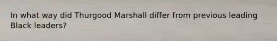 In what way did Thurgood Marshall differ from previous leading Black leaders?