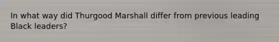 In what way did Thurgood Marshall differ from previous leading Black leaders?