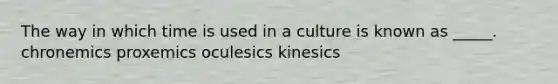 The way in which time is used in a culture is known as _____. chronemics proxemics oculesics kinesics